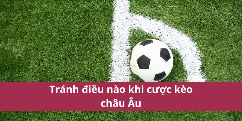 Kinh Nghiệm Soi Kèo Châu Âu Giúp Tăng Tỷ Lệ Thắng Lớn 4 Tránh điều nào khi cược kèo châu âu